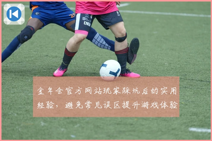 金年会官方网站玩家踩坑后的实用经验，避免常见误区提升游戏体验
