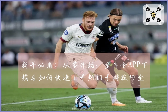 新手必看：从零开始，金年会APP下载后如何快速上手热门手游技巧全掌握