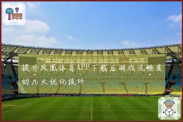 提升凤凰体育APP下载后游戏流畅度的几大优化技巧