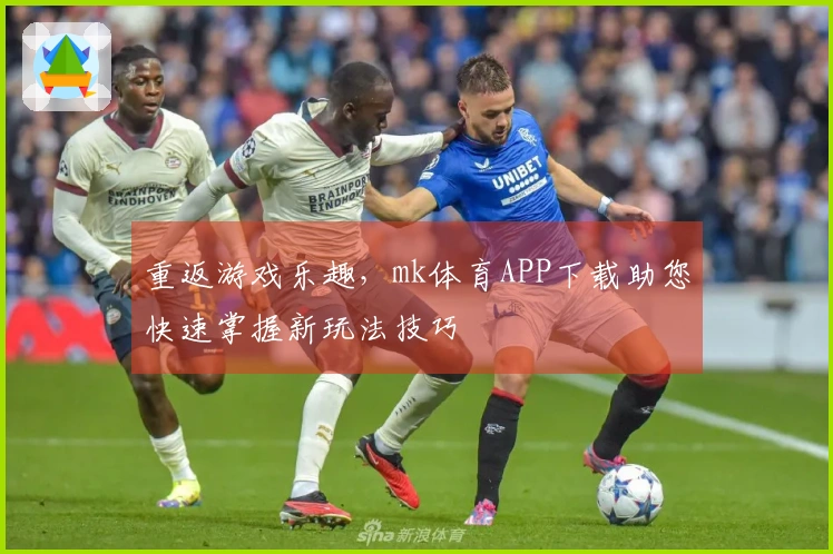 重返游戏乐趣，mk体育APP下载助您快速掌握新玩法技巧