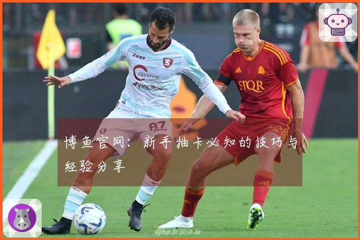 博鱼官网：新手抽卡必知的技巧与经验分享