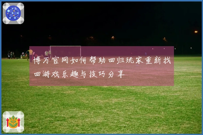 博万官网如何帮助回归玩家重新找回游戏乐趣与技巧分享