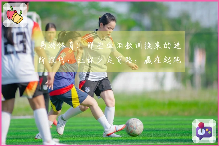 易游体育：那些血泪教训换来的进阶技巧，让你少走弯路，赢在起跑线