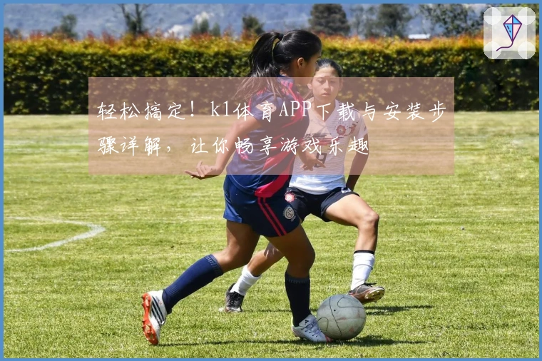 轻松搞定！k1体育APP下载与安装步骤详解，让你畅享游戏乐趣