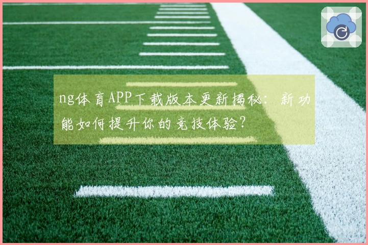ng体育APP下载版本更新揭秘：新功能如何提升你的竞技体验？