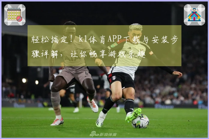 轻松搞定！k1体育APP下载与安装步骤详解，让你畅享游戏乐趣