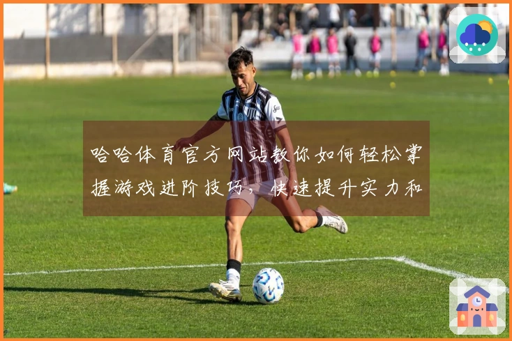 哈哈体育官方网站教你如何轻松掌握游戏进阶技巧，快速提升实力和乐趣