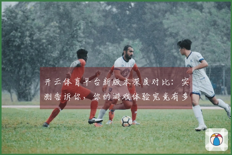 开云体育平台新版本深度对比：实测告诉你，你的游戏体验究竟有多大飞跃
