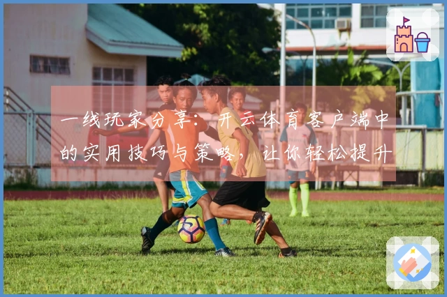 一线玩家分享：开云体育客户端中的实用技巧与策略，让你轻松提升竞技水平