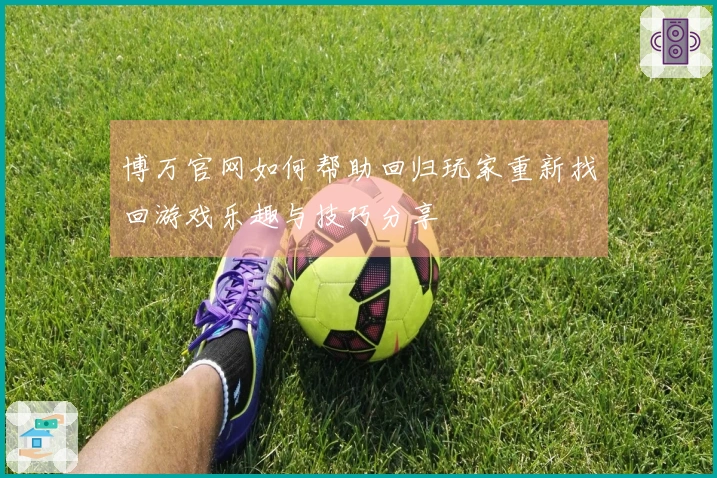 博万官网如何帮助回归玩家重新找回游戏乐趣与技巧分享