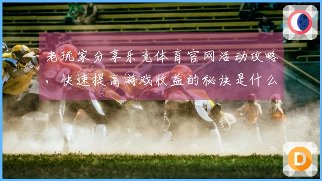 老玩家分享乐竞体育官网活动攻略，快速提高游戏收益的秘诀是什么？