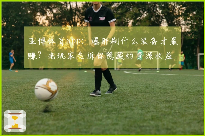 亚博体育app：爆肝刷什么装备才最赚？老玩家告诉你隐藏的资源收益曲线！