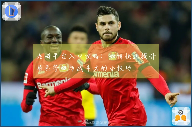九游平台入口攻略：如何快速提升角色等级与战斗力的小技巧