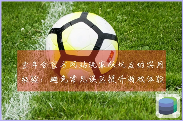 金年会官方网站玩家踩坑后的实用经验，避免常见误区提升游戏体验