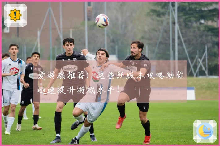 爱游戏推荐：这些新版本攻略助你迅速提升游戏水平！