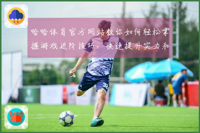 哈哈体育官方网站教你如何轻松掌握游戏进阶技巧，快速提升实力和乐趣