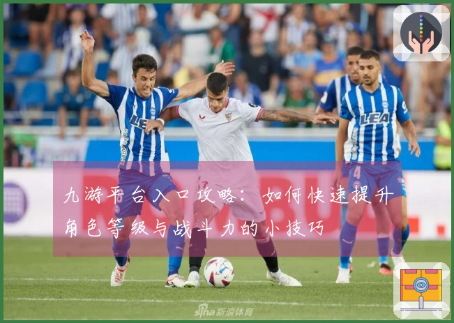 九游平台入口攻略：如何快速提升角色等级与战斗力的小技巧