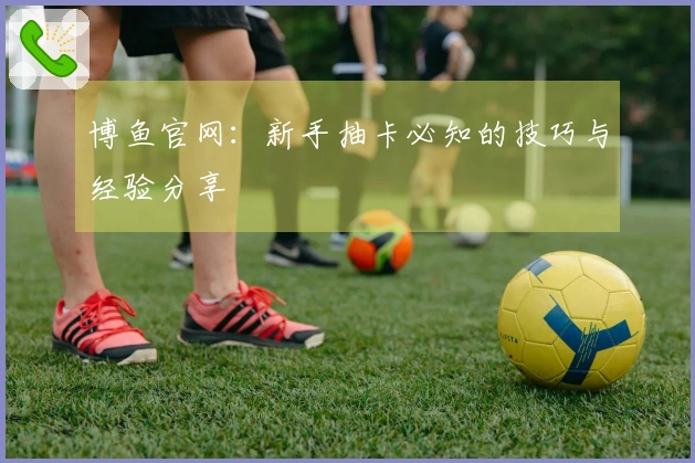 博鱼官网：新手抽卡必知的技巧与经验分享